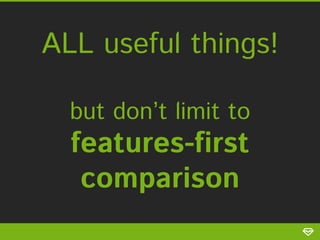 ALL useful things!
but don’t limit to

features-first
comparison

 