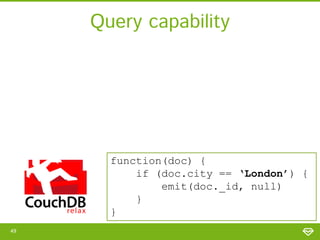 Query capability

function(doc) {
if (doc.city == ‘London’) {
emit(doc._id, null)
}
}
49

 
