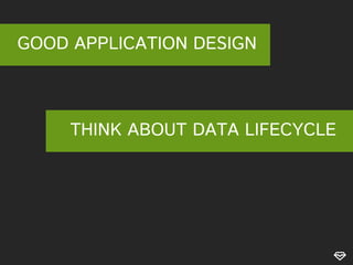 GOOD APPLICATION DESIGN

THINK ABOUT DATA LIFECYCLE

 