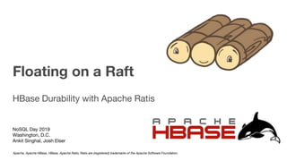 Floating on a Raft
HBase Durability with Apache Ratis
NoSQL Day 2019
Washington, D.C.
Ankit Singhal, Josh Elser
Apache, Apache HBase, HBase, Apache Ratis, Ratis are (registered) trademarks of the Apache Software Foundation.
 