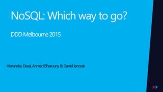 NoSQL: Which way to go?
DDDMelbourne2015
HimanshuDesai,AhmedElharouny&DanielJanczak
 