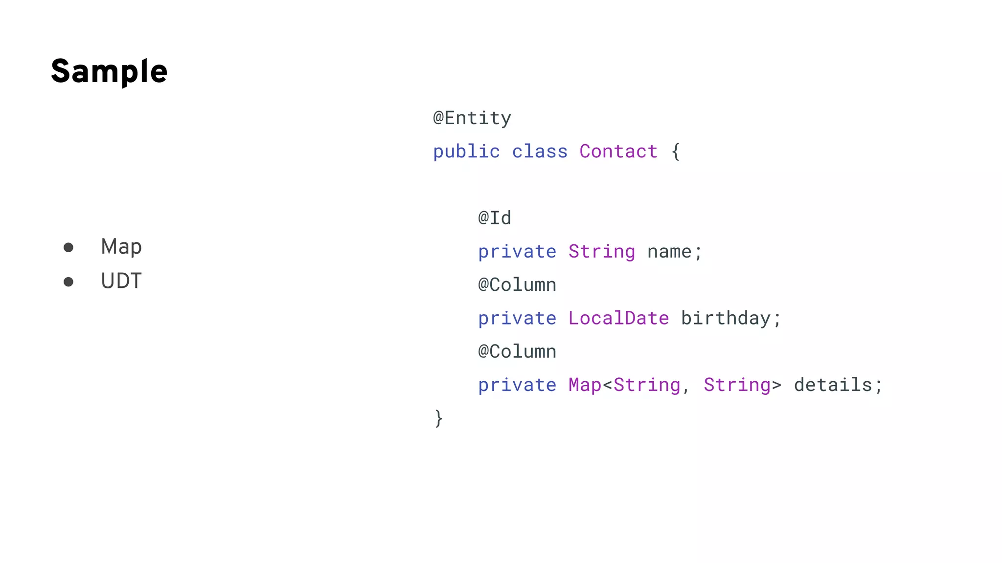 Sample
@Entity
public class Contact {
@Id
private String name;
@Column
private LocalDate birthday;
@Column
private Map<String, String> details;
}
● Map
● UDT
 