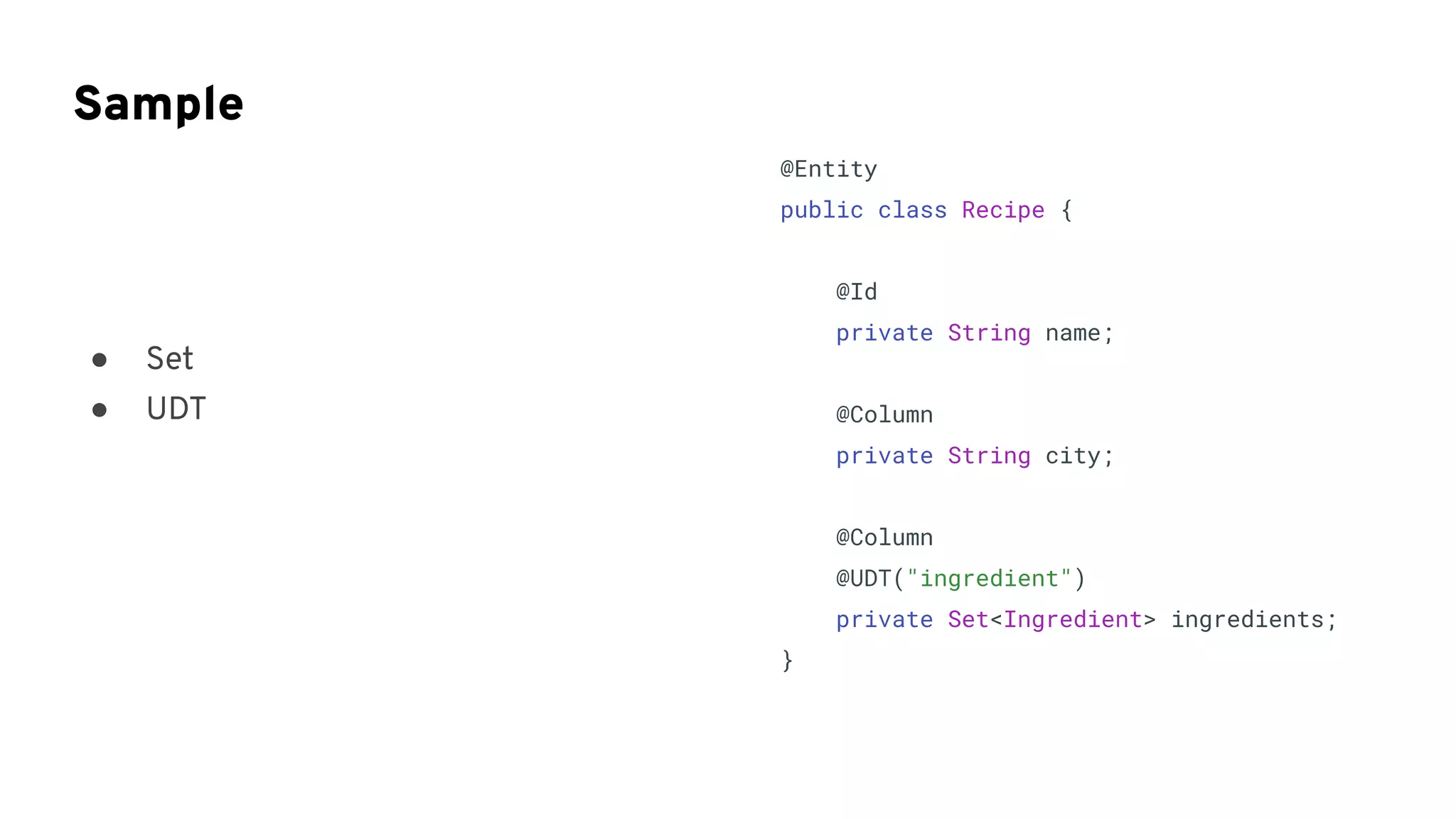 Sample
@Entity
public class Recipe {
@Id
private String name;
@Column
private String city;
@Column
@UDT("ingredient")
private Set<Ingredient> ingredients;
}
● Set
● UDT
 