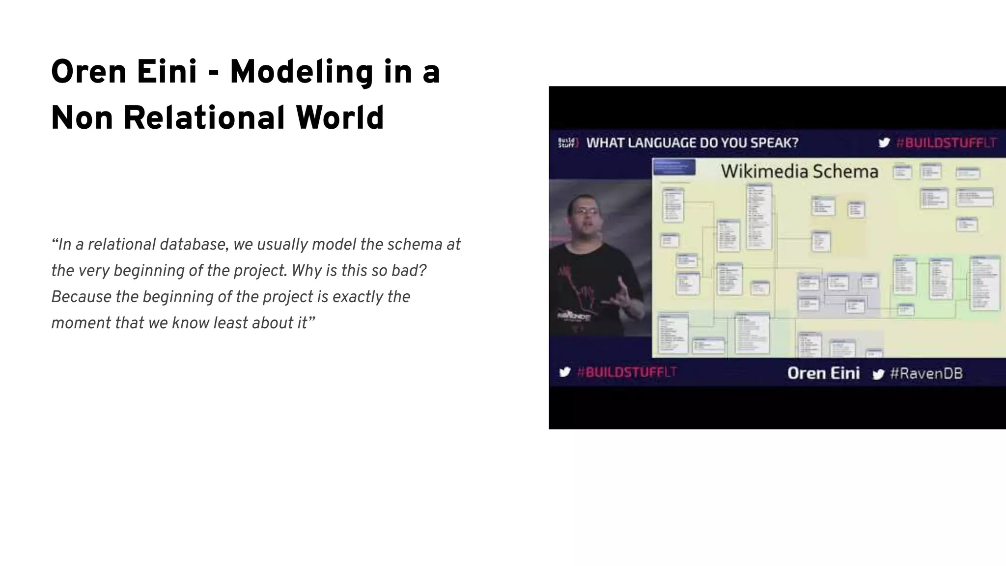 “In a relational database, we usually model the schema at
the very beginning of the project. Why is this so bad?
Because the beginning of the project is exactly the
moment that we know least about it”
Oren Eini - Modeling in a
Non Relational World
 