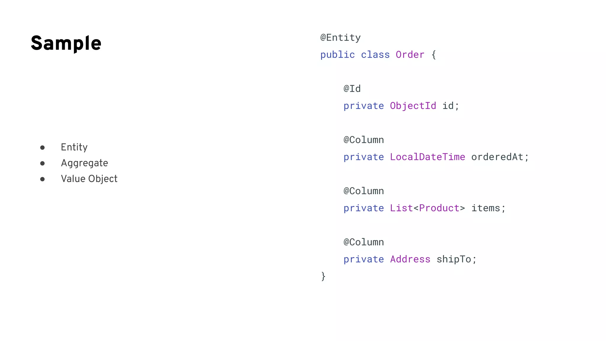 ● Entity
● Aggregate
● Value Object
Sample @Entity
public class Order {
@Id
private ObjectId id;
@Column
private LocalDateTime orderedAt;
@Column
private List<Product> items;
@Column
private Address shipTo;
}
 