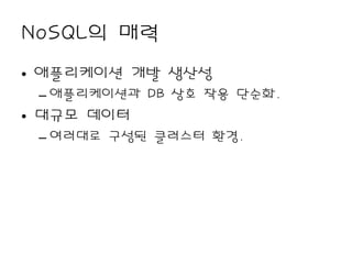 NoSQL의 매력
• 애플리케이션 개발 생산성
 – 애플리케이션과 DB 상호 작용 단순화.
• 대규모 데이터
 – 여러대로 구성된 클러스터 환경.
 