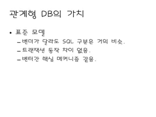 관계형 DB의 가치
• 표준 모델
 – 벤더가 달라도 SQL 구분은 거의 비슷.
 – 트랜잭션 동작 차이 없음.
 – 벤터간 핵심 메커니즘 같음.
 
