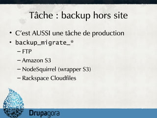 Tâche : backup hors site
• C'est AUSSI une tâche de production
• backup_migrate_*
   – FTP
   – Amazon S3
   – NodeSquirrel (wrapper S3)
   – Rackspace Cloudfiles
 