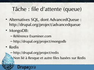 Tâche : file d'attente (queue)
• Alternatives SQL, dont AdvancedQueue :
  http://drupal.org/project/advancedqueue
• MongoDB:
  – Référence Examiner.com
  – http://drupal.org/project/mongodb
• Redis
  – http://drupal.org/project/redis
  – Non lié à Resque et autre files basées sur Redis
 