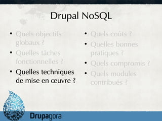 Drupal NoSQL
●
    Quels objectifs      ●
                             Quels coûts ?
    globaux ?            ●
                             Quelles bonnes
●
    Quelles tâches           pratiques ?
    fonctionnelles ?     ●
                             Quels compromis ?
●
    Quelles techniques   ●
                             Quels modules
    de mise en œuvre ?       contribués ?
 