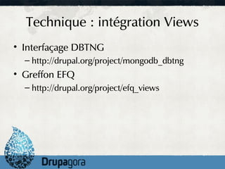Technique : intégration Views
• Interfaçage DBTNG
  – http://drupal.org/project/mongodb_dbtng
• Greffon EFQ
  – http://drupal.org/project/efq_views
 