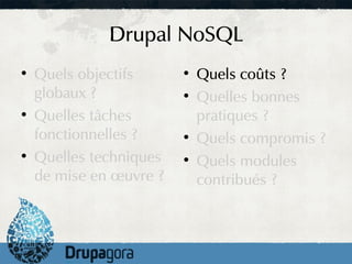 Drupal NoSQL
●
    Quels objectifs      ●
                             Quels coûts ?
    globaux ?            ●
                             Quelles bonnes
●
    Quelles tâches           pratiques ?
    fonctionnelles ?     ●
                             Quels compromis ?
●
    Quelles techniques   ●
                             Quels modules
    de mise en œuvre ?       contribués ?
 