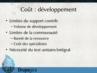 Coût : développement
• Limites du support contrib
  – Volume de développement
• Limites de la communauté
  – Rareté de la ressource
  – Coût des spécialistes
• Nécessité du test unitaire/intégral
 
