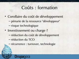 Coûts : formation
• Corollaire du coût de développement
  – pénurie de la ressource "développeur"
  – risque technologique
• Investissement ou charge ?
  – réduction du coût de développement
  – réduction du TCO
  – récurrence : turnover, technologie
 