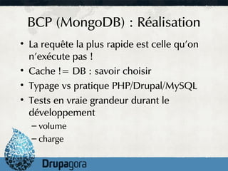 BCP (MongoDB) : Réalisation
• La requête la plus rapide est celle qu'on
  n'exécute pas !
• Cache != DB : savoir choisir
• Typage vs pratique PHP/Drupal/MySQL
• Tests en vraie grandeur durant le
  développement
  – volume
  – charge
 