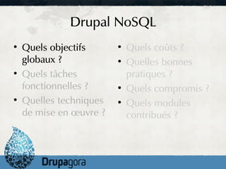 Drupal NoSQL
●
    Quels objectifs      ●
                             Quels coûts ?
    globaux ?            ●
                             Quelles bonnes
●
    Quels tâches             pratiques ?
    fonctionnelles ?     ●
                             Quels compromis ?
●
    Quelles techniques   ●
                             Quels modules
    de mise en œuvre ?       contribués ?
 