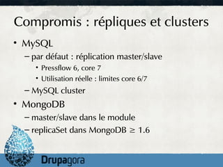 Compromis : répliques et clusters
• MySQL
 – par défaut : réplication master/slave
    • Pressflow 6, core 7
    • Utilisation réelle : limites core 6/7
 – MySQL cluster
• MongoDB
 – master/slave dans le module
 – replicaSet dans MongoDB ≥ 1.6
 