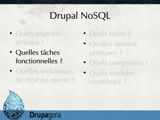 Drupal NoSQL
●
    Quels objectifs      ●
                             Quels coûts ?
    globaux ?            ●
                             Quelles bonnes
●
    Quelles tâches           pratiques ?
    fonctionnelles ?     ●
                             Quels compromis ?
●
    Quelles techniques   ●
                             Quels modules
    de mise en œuvre ?       contribués ?
 