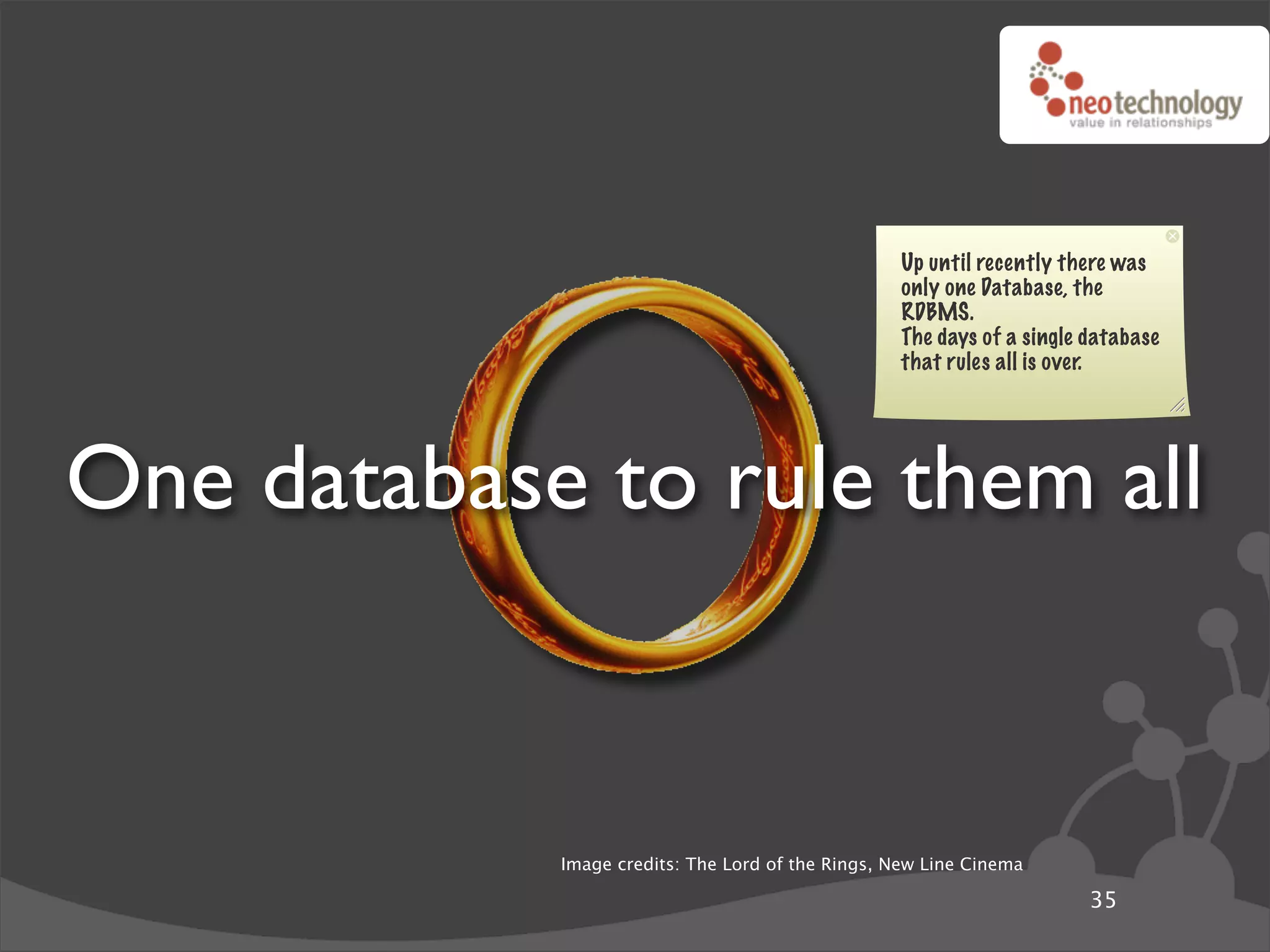 Up until recently there was
                                                   only one Database, the
                                                   RDBMS.
                                                   The days of a single database
                                                   that rules all is over.




One database to rule them all


            Image credits: The Lord of the Rings, New Line Cinema

                                                                        35
 