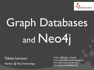 Graph Databases
             and Neo4j
                          twitter: @thobe / #neo4j
Tobias Ivarsson           email: tobias@neotechnology.com
                          web: http://www.neo4j.org/
Hacker @ Neo Technology   web: http://www.thobe.org/
 