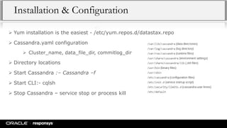 Installation & Configuration
 Yum installation is the easiest - /etc/yum.repos.d/datastax.repo
 Cassandra.yaml configuration
 Cluster_name, data_file_dir, commitlog_dir
 Directory locations
 Start Cassandra :– Cassandra –f
 Start CLI:- cqlsh
 Stop Cassandra – service stop or process kill
 