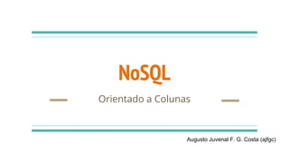 NoSQL
Orientado a Colunas
Augusto Juvenal F. G. Costa (ajfgc)
 