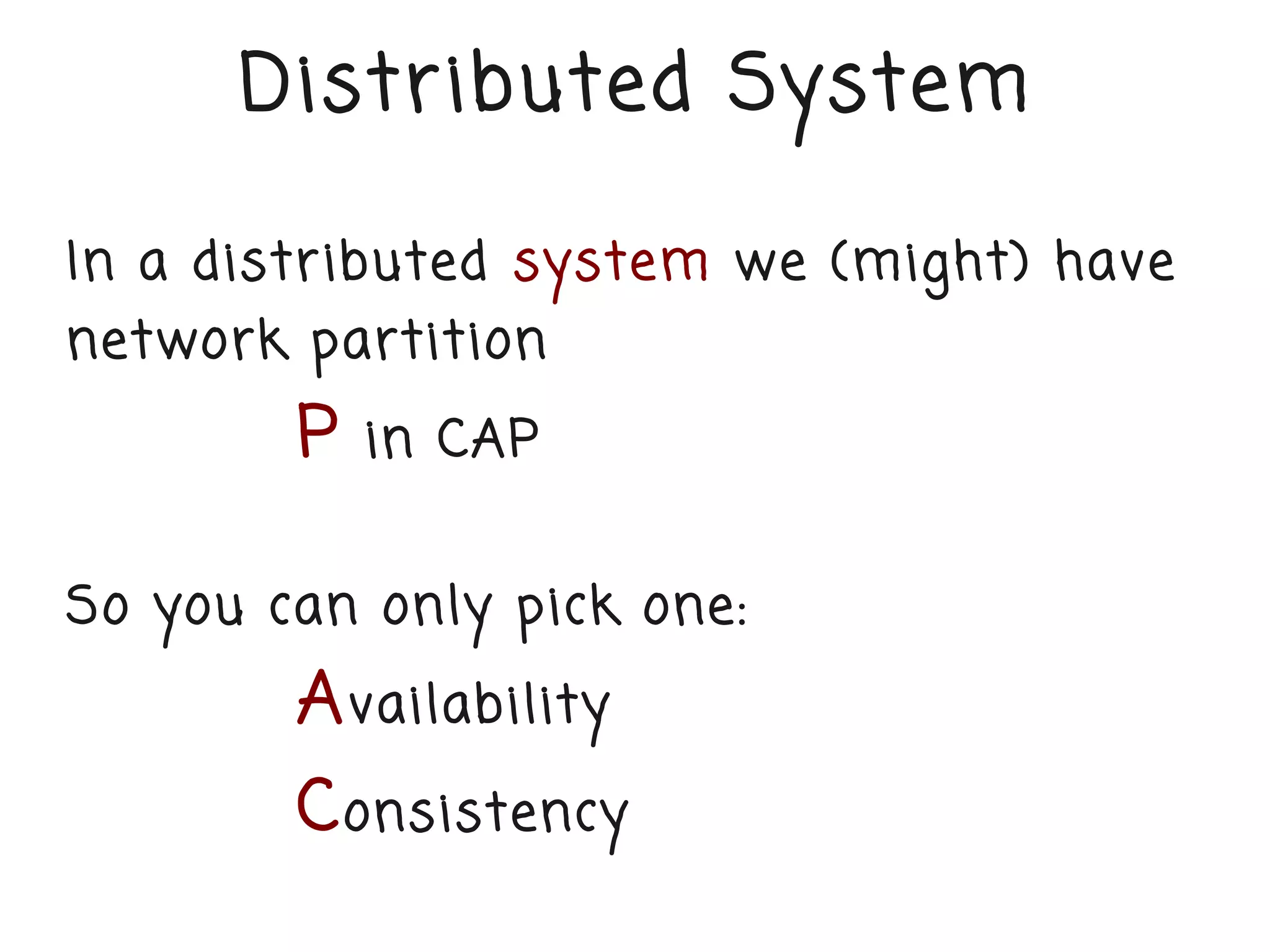 Distr ibuted System

In a distr ibuted system we (might) have
network partition
        P   in CAP


So you can only pick one:
        A vailability
        C onsistency
 