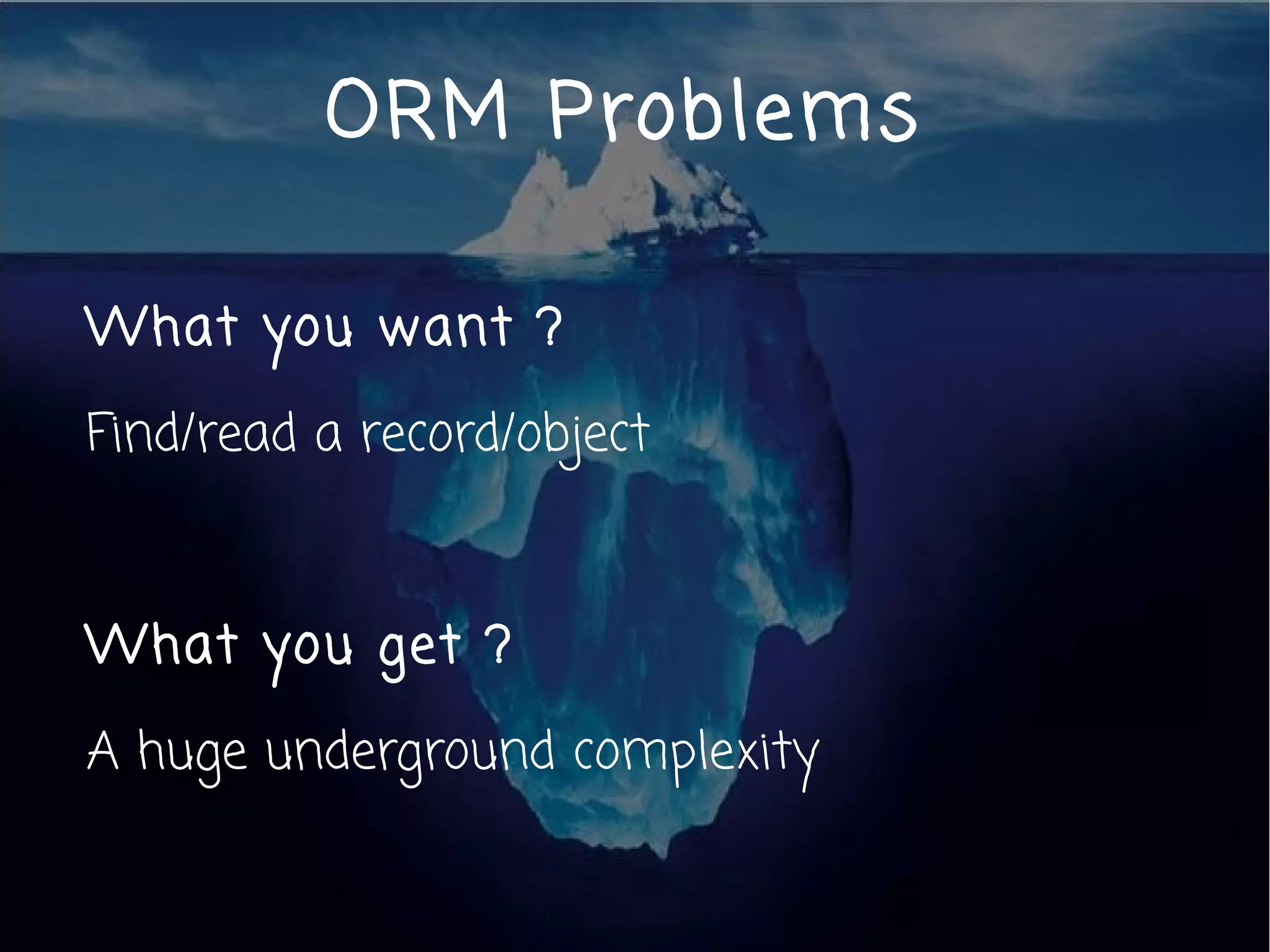 ORM Problems

What you want ?

Find/read a record/object



What you get ?

A huge underground complexity
 