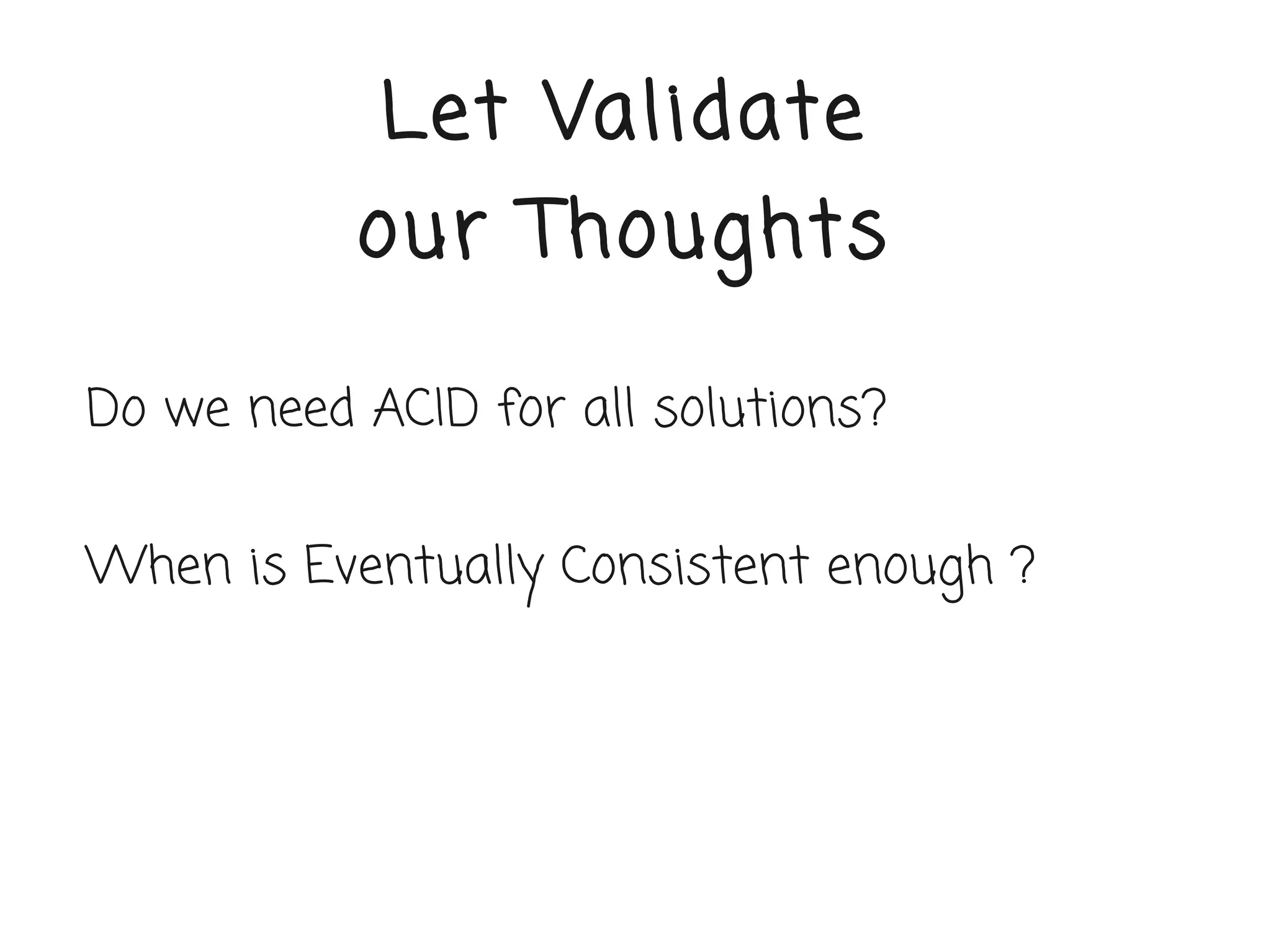 Let Validate
           our Thoughts

Do we need ACID for all solutions?


When is Eventually Consistent enough ?
 