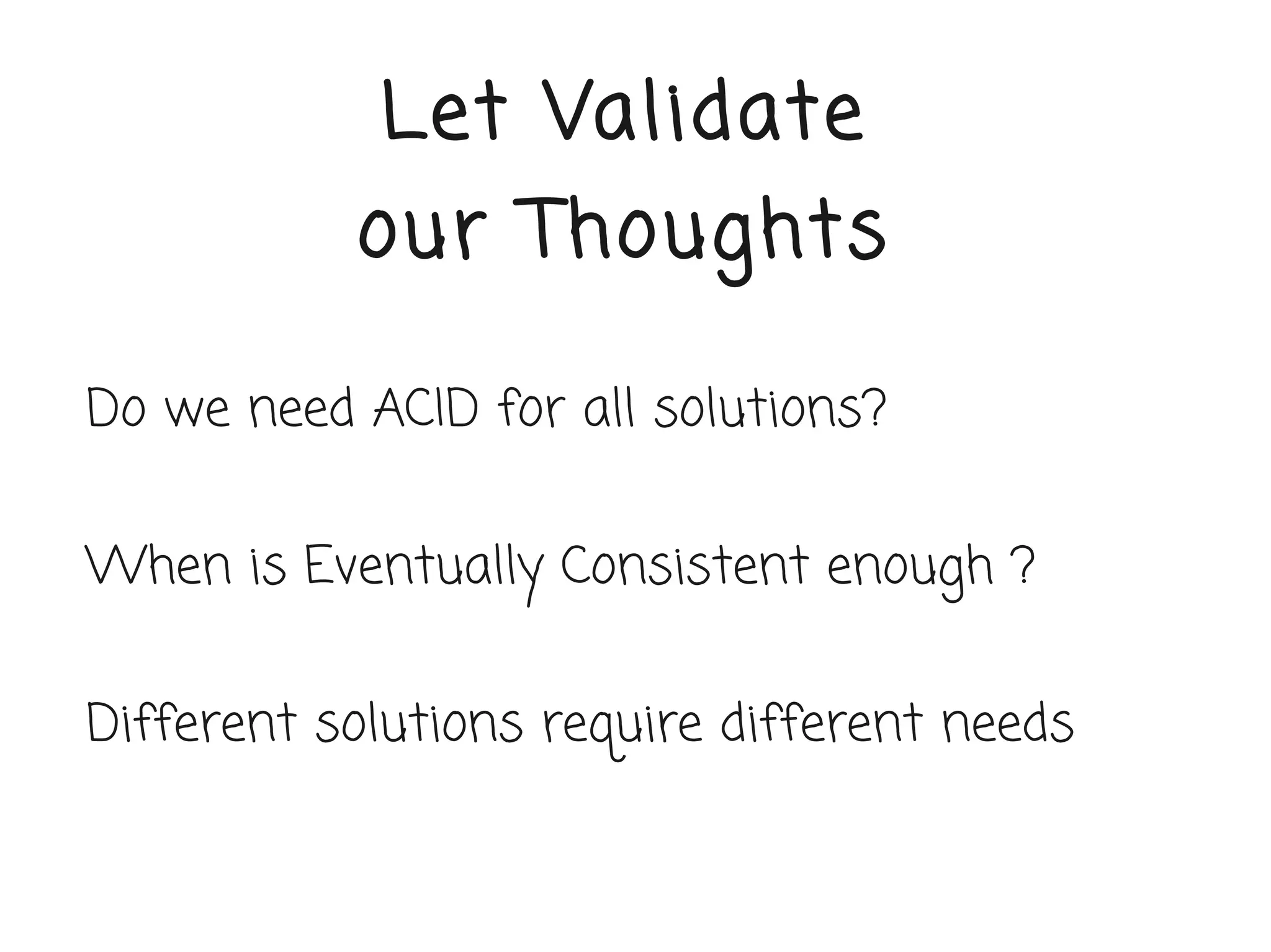 Let Validate
           our Thoughts

Do we need ACID for all solutions?


When is Eventually Consistent enough ?


Different solutions require different needs
 