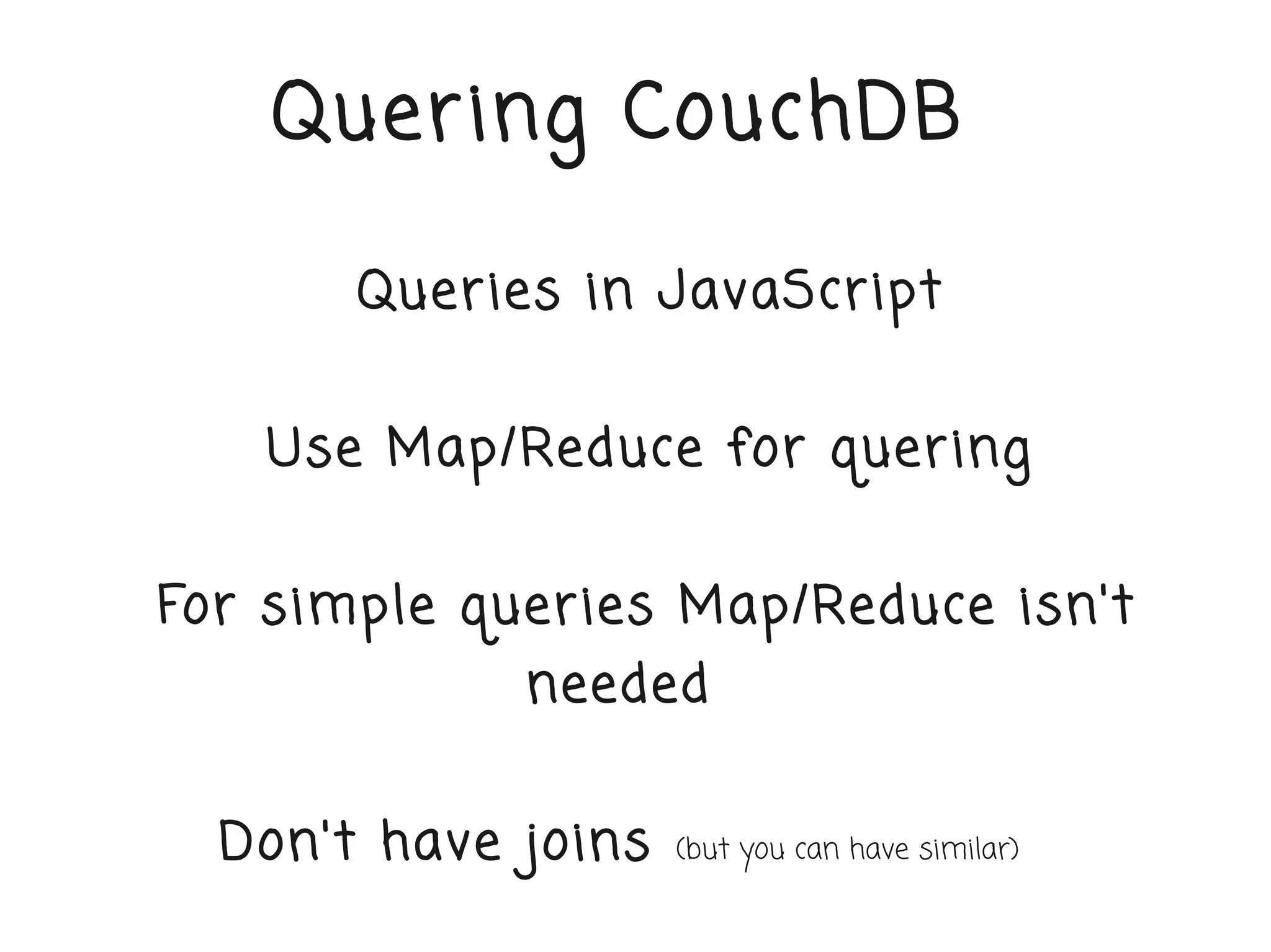 Quer ing CouchDB

       Quer ies in JavaScr ipt


    Use Map/Reduce for quer ing


For simple quer ies Map/Reduce isn't
             needed


  Don't have joins   (but you can have similar)
 