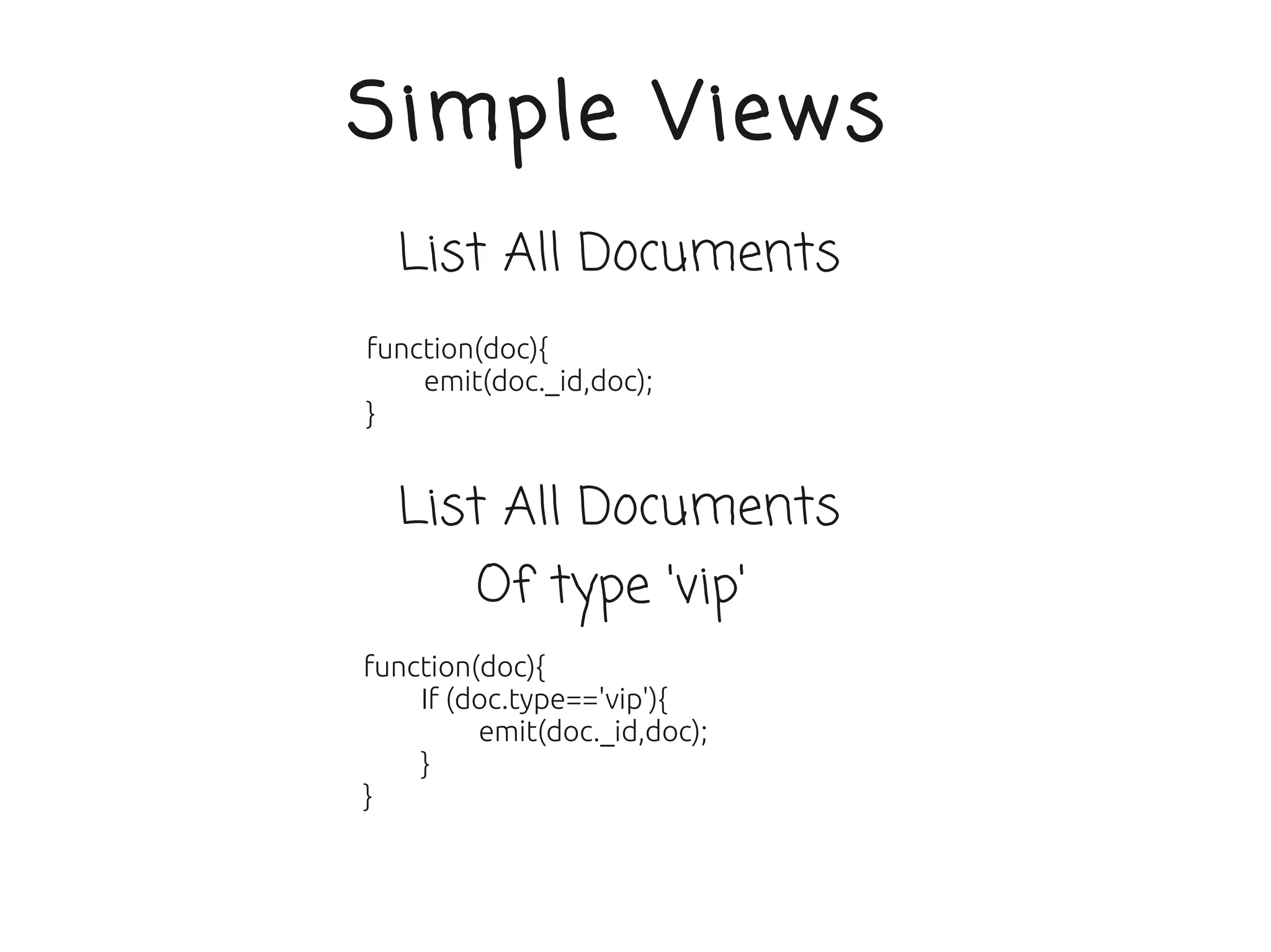 Simple Views
  List All Documents
function(doc){
    emit(doc._id,doc);
}


  List All Documents
        Of type 'vip'
function(doc){
    If (doc.type=='vip'){
         emit(doc._id,doc);
    }
}
 