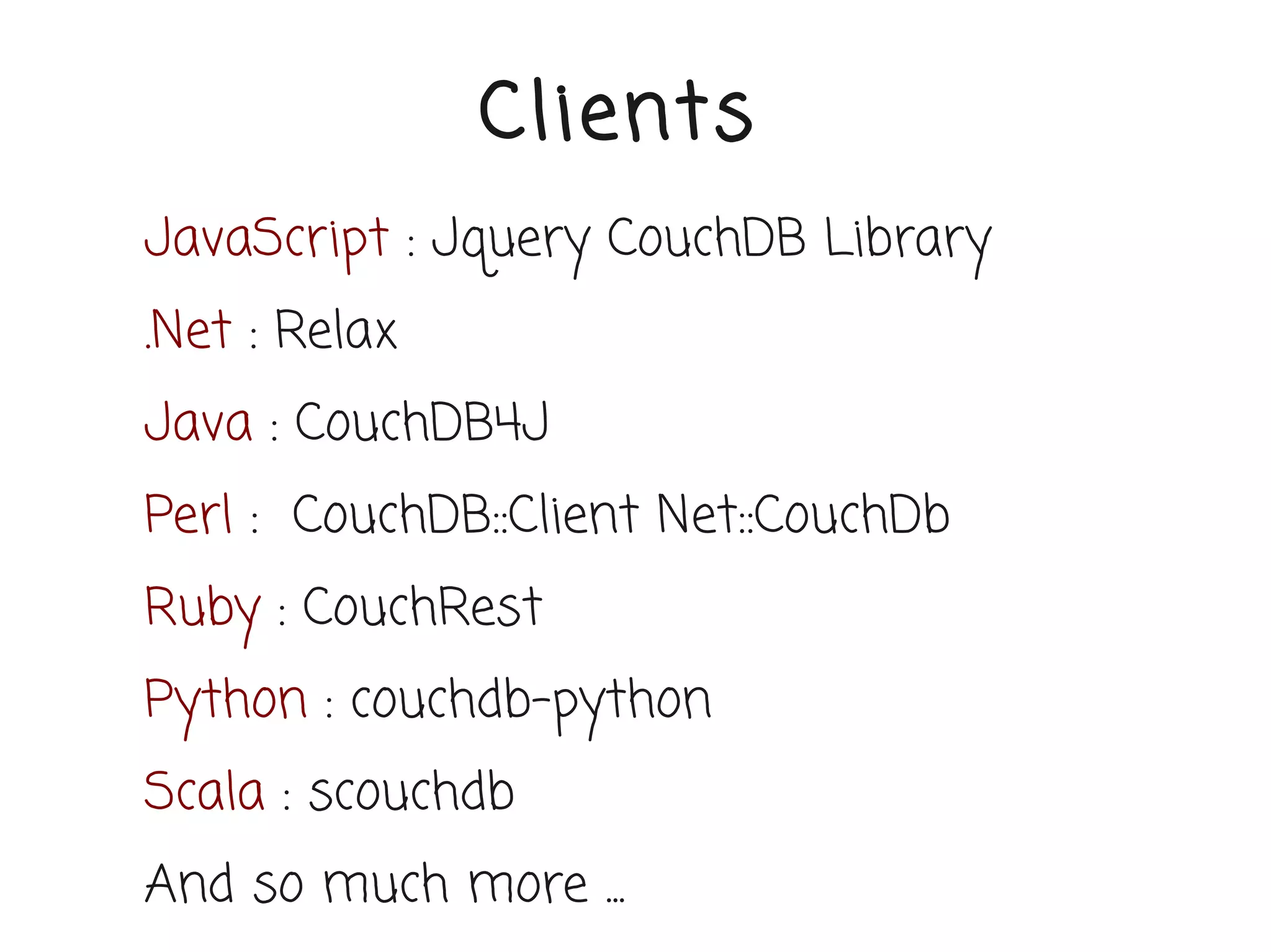 Clients
JavaScript : Jquery CouchDB Library
.Net : Relax
Java : CouchDB4J
Perl : CouchDB::Client Net::CouchDb
Ruby : CouchRest
Python : couchdb-python
Scala : scouchdb
And so much more ...
 