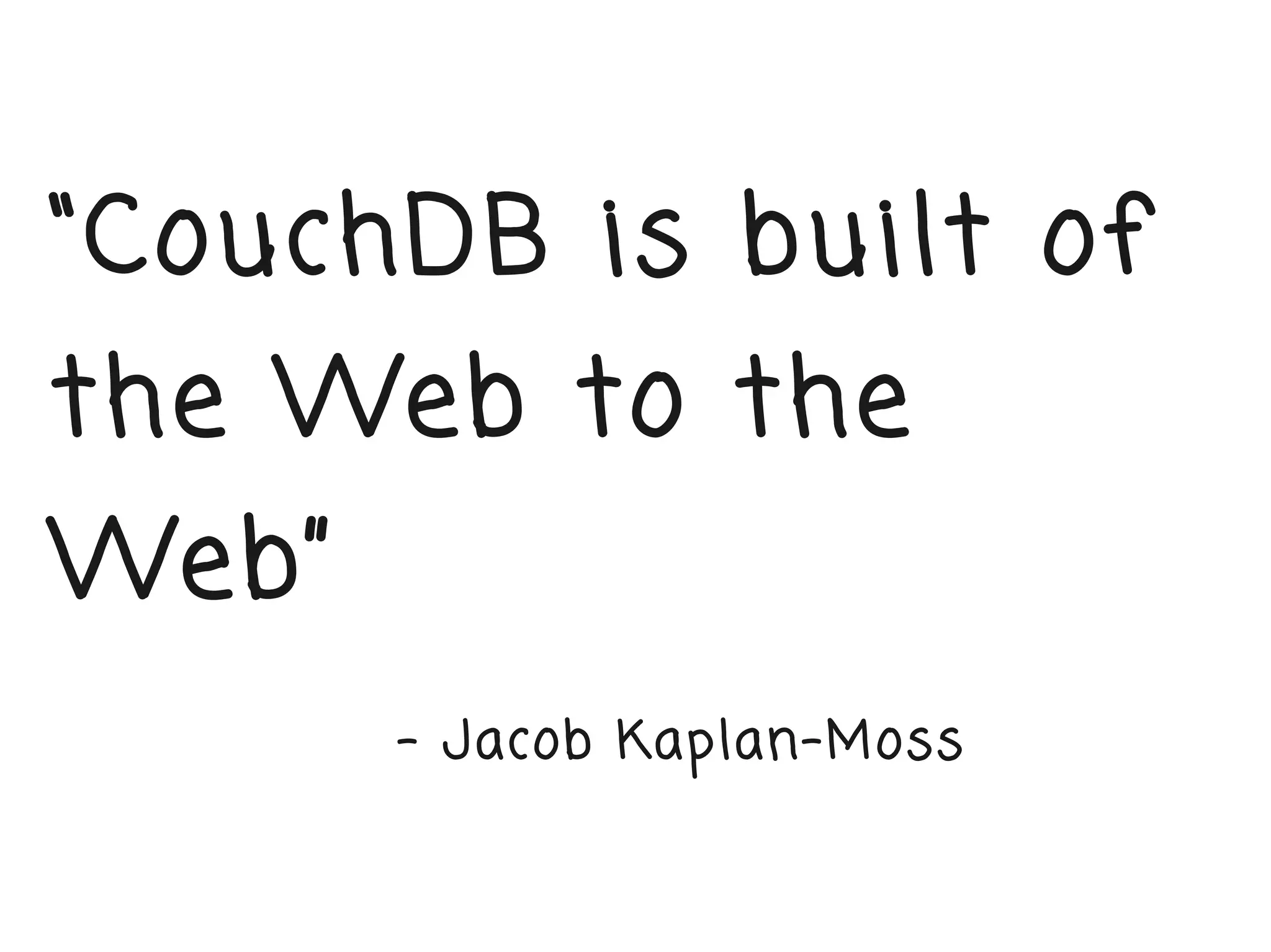 “CouchDB is built of
the Web to the
Web”
       – Jacob Kaplan-Moss
 