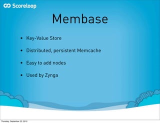 Membase
                    • Key-Value Store

                    • Distributed, persistent Memcache

                    • Easy to add nodes

                    • Used by Zynga




Thursday, September 23, 2010
 