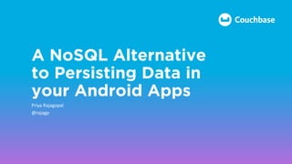A NoSQL Alternative
to Persisting Data in
your Android Apps
Priya	Rajagopal
@rajagp
 