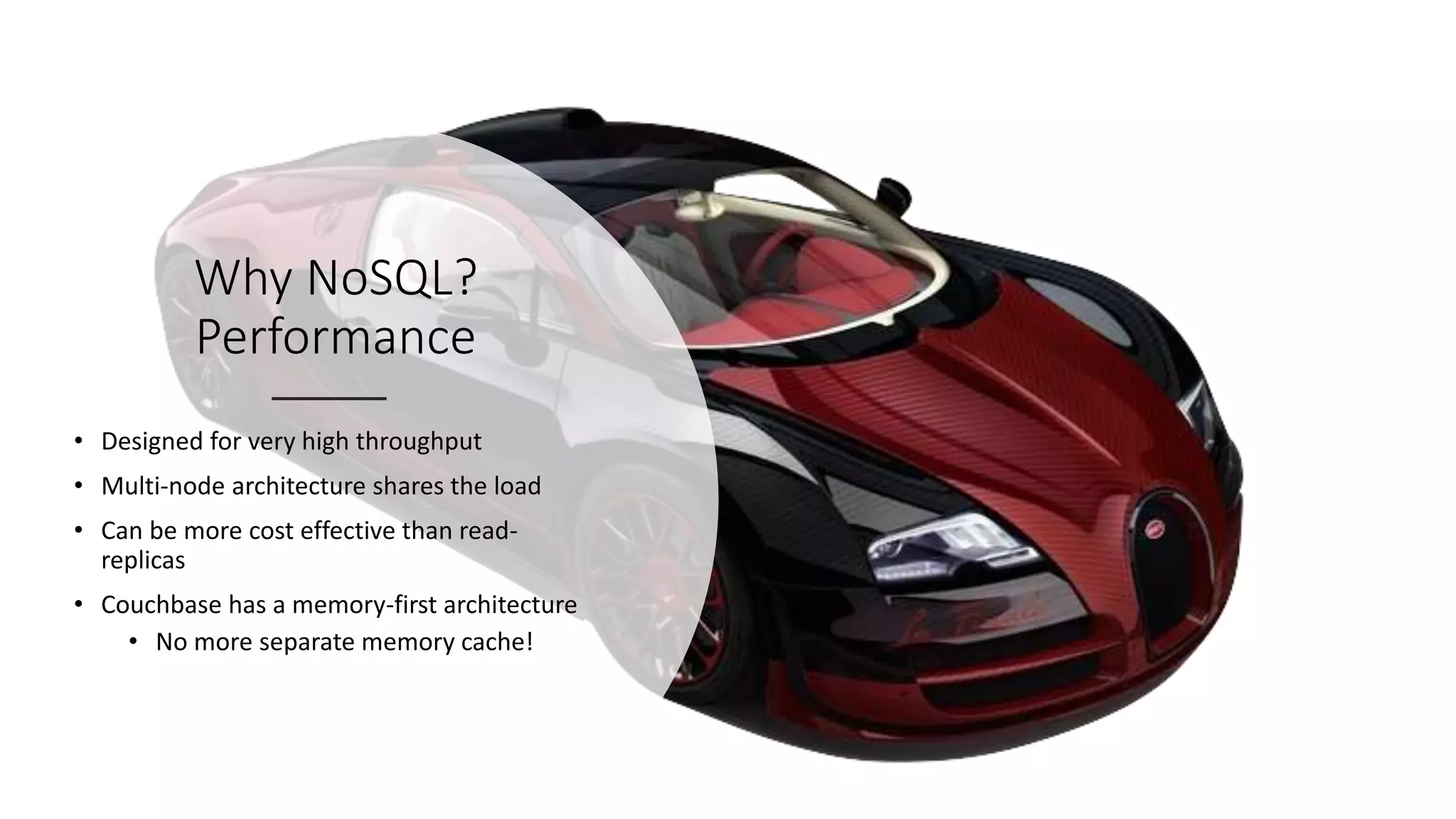 Why NoSQL?
Performance
• Designed for very high throughput
• Multi-node architecture shares the load
• Can be more cost effective than read-
replicas
• Couchbase has a memory-first architecture
• No more separate memory cache!
 