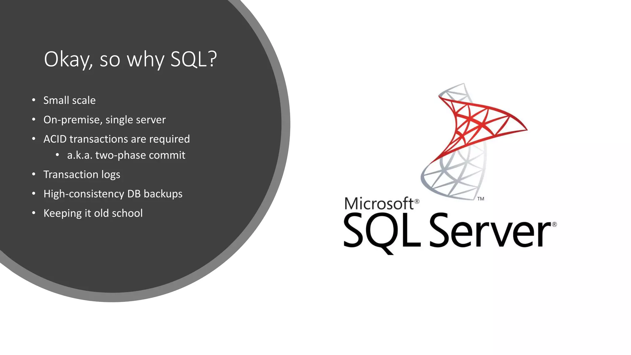 Okay, so why SQL?
• Small scale
• On-premise, single server
• ACID transactions are required
• a.k.a. two-phase commit
• Transaction logs
• High-consistency DB backups
• Keeping it old school
 