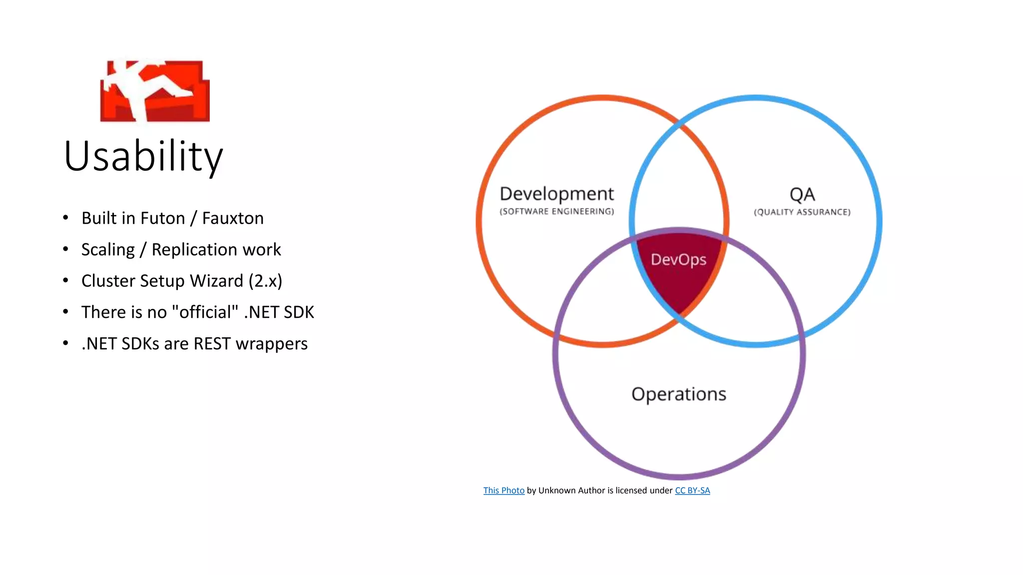 Usability
• Built in Futon / Fauxton
• Scaling / Replication work
• Cluster Setup Wizard (2.x)
• There is no "official" .NET SDK
• .NET SDKs are REST wrappers
This Photo by Unknown Author is licensed under CC BY-SA
 