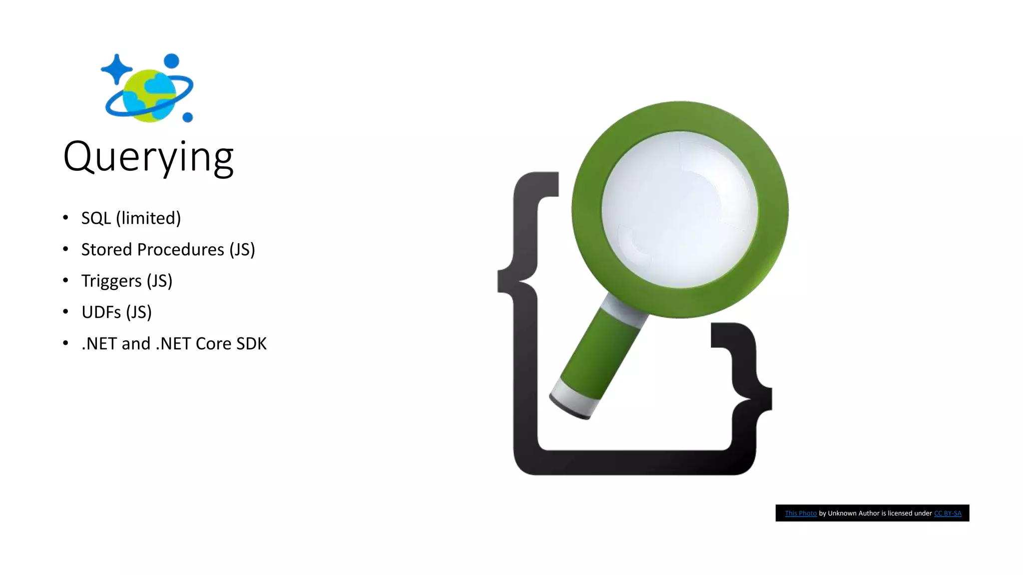 Querying
• SQL (limited)
• Stored Procedures (JS)
• Triggers (JS)
• UDFs (JS)
• .NET and .NET Core SDK
This Photo by Unknown Author is licensed under CC BY-SA
 