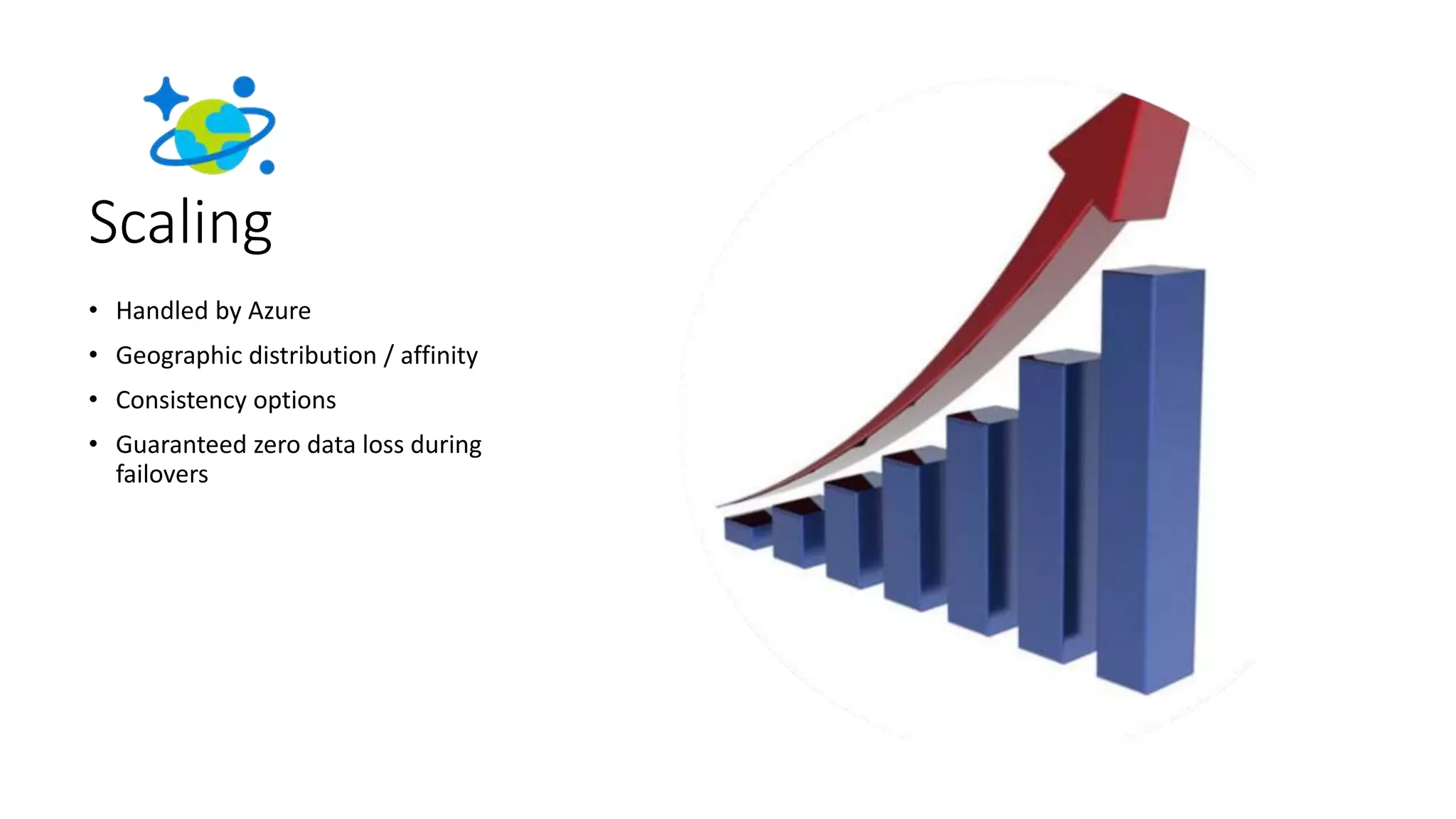 Scaling
• Handled by Azure
• Geographic distribution / affinity
• Consistency options
• Guaranteed zero data loss during
failovers
 