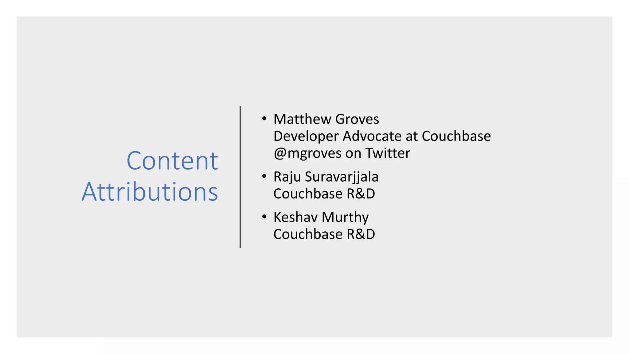 Content
Attributions
• Matthew Groves
Developer Advocate at Couchbase
@mgroves on Twitter
• Raju Suravarjjala
Couchbase R&D
• Keshav Murthy
Couchbase R&D
 