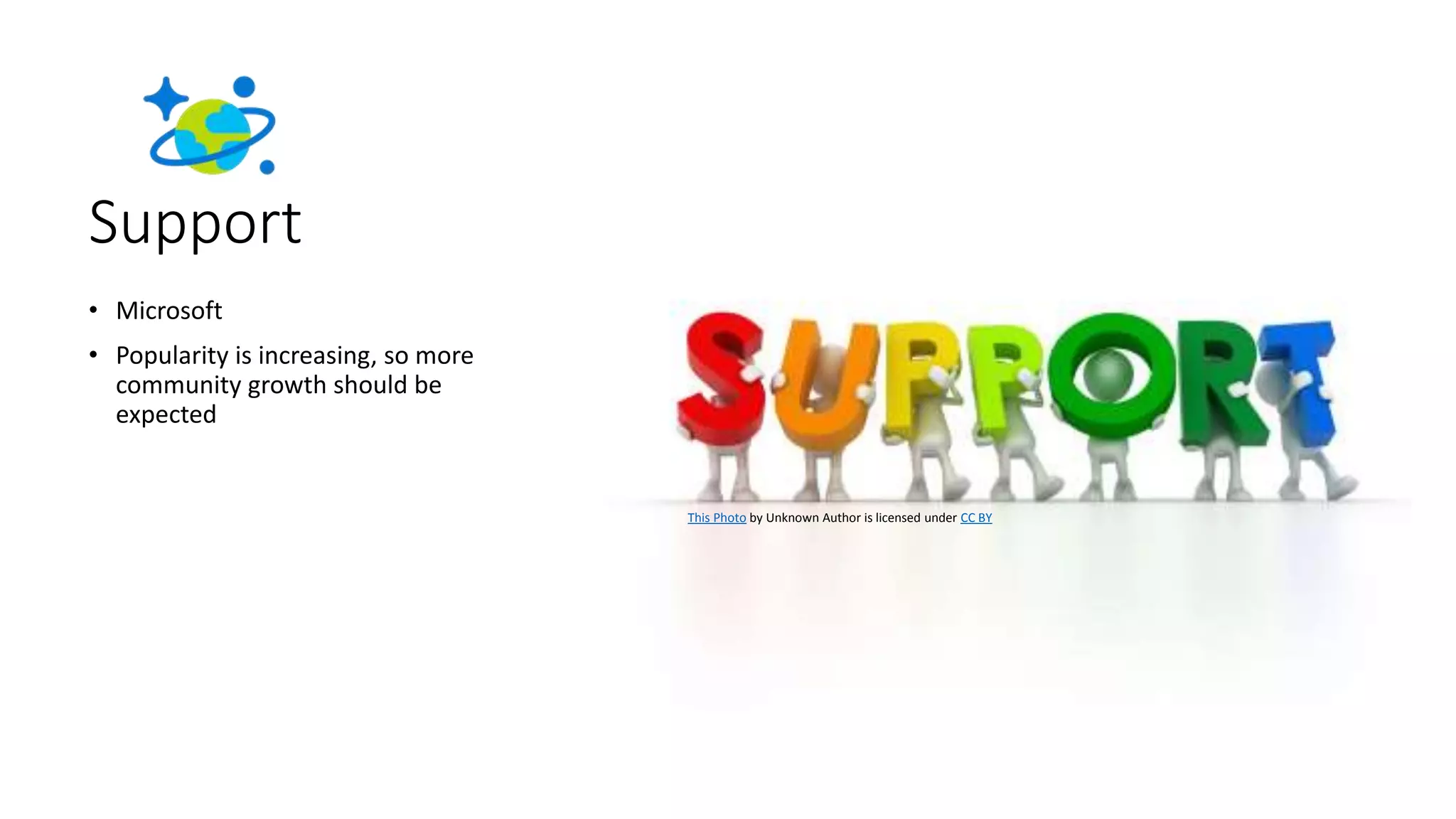 Support
• Microsoft
• Popularity is increasing, so more
community growth should be
expected
This Photo by Unknown Author is licensed under CC BY
 