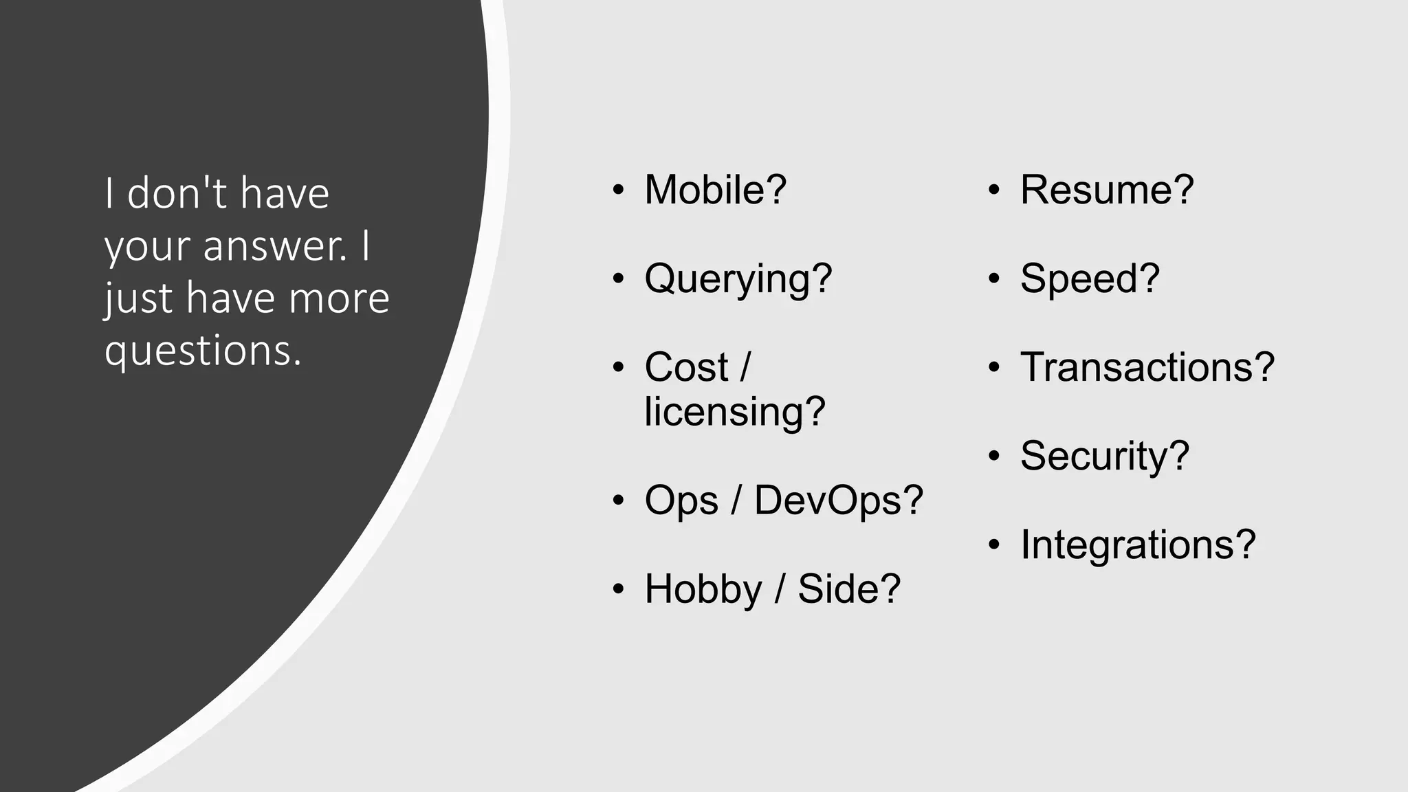 I don't have
your answer. I
just have more
questions.
• Mobile?
• Querying?
• Cost /
licensing?
• Ops / DevOps?
• Hobby / Side?
• Resume?
• Speed?
• Transactions?
• Security?
• Integrations?
 