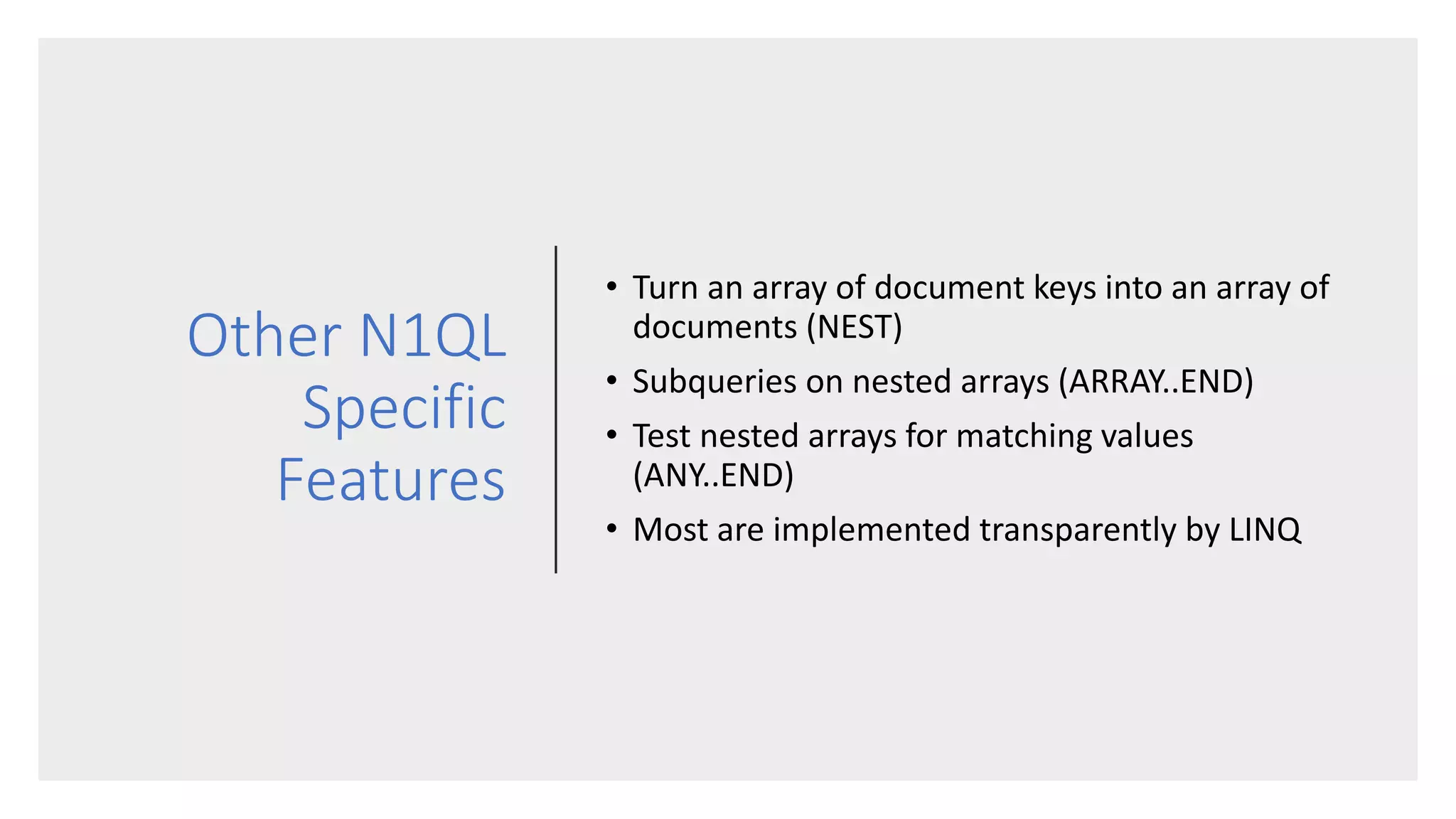 Other N1QL
Specific
Features
• Turn an array of document keys into an array of
documents (NEST)
• Subqueries on nested arrays (ARRAY..END)
• Test nested arrays for matching values
(ANY..END)
• Most are implemented transparently by LINQ
 