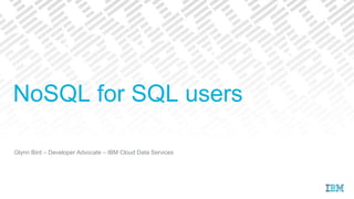 Glynn Bird – Developer Advocate – IBM Cloud Data Services
NoSQL for SQL users
 