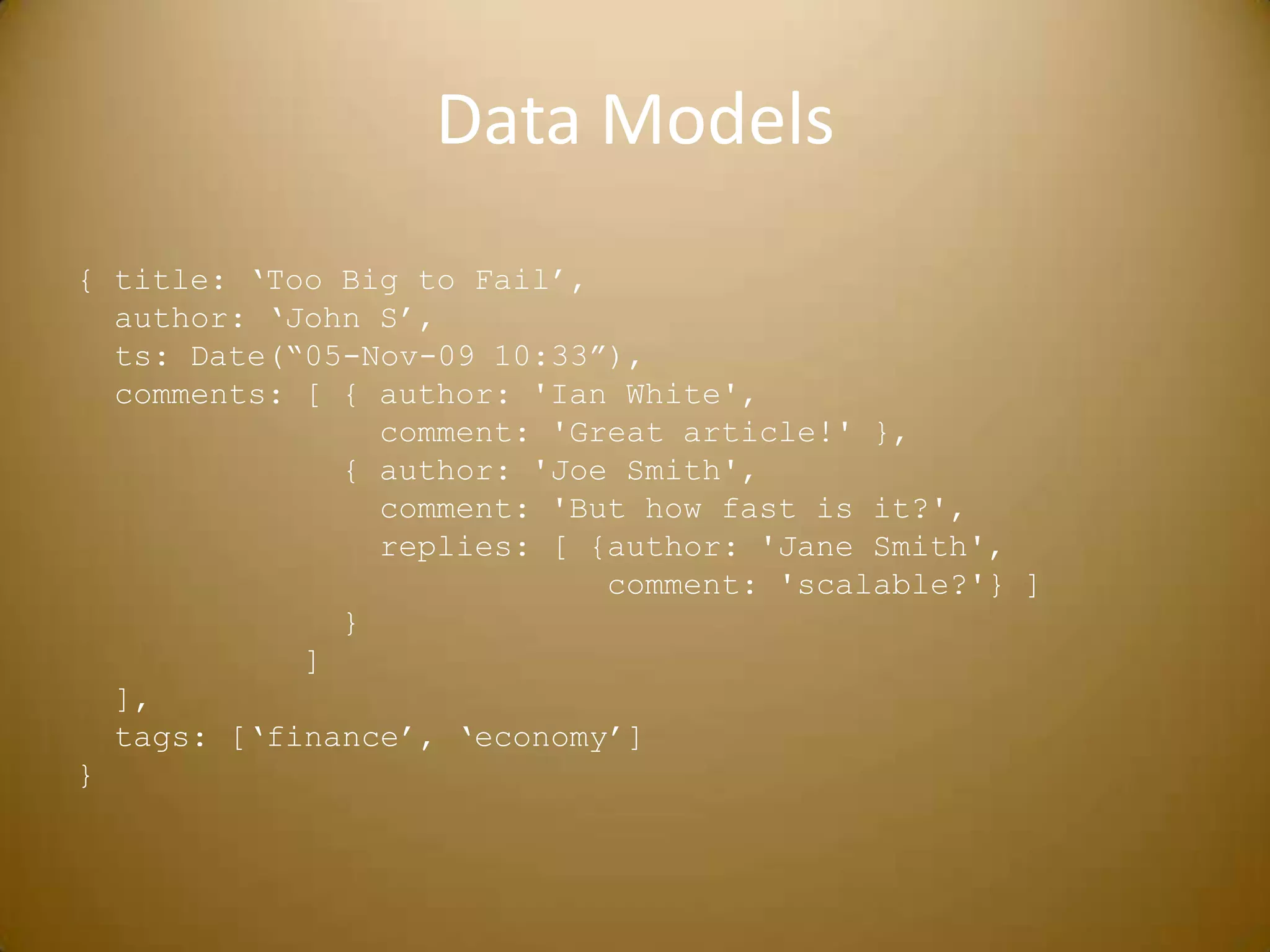 Data Models{ title: ‘Too Big to Fail’,  author: ‘John S’,ts: Date(“05-Nov-09 10:33”),  comments: [ { author: 'Ian White',                 comment: 'Great article!' },              { author: 'Joe Smith',                 comment: 'But how fast is it?',                replies: [ {author: 'Jane Smith',                            comment: 'scalable?'} ]              }            ]  ],  tags: [‘finance’, ‘economy’]}