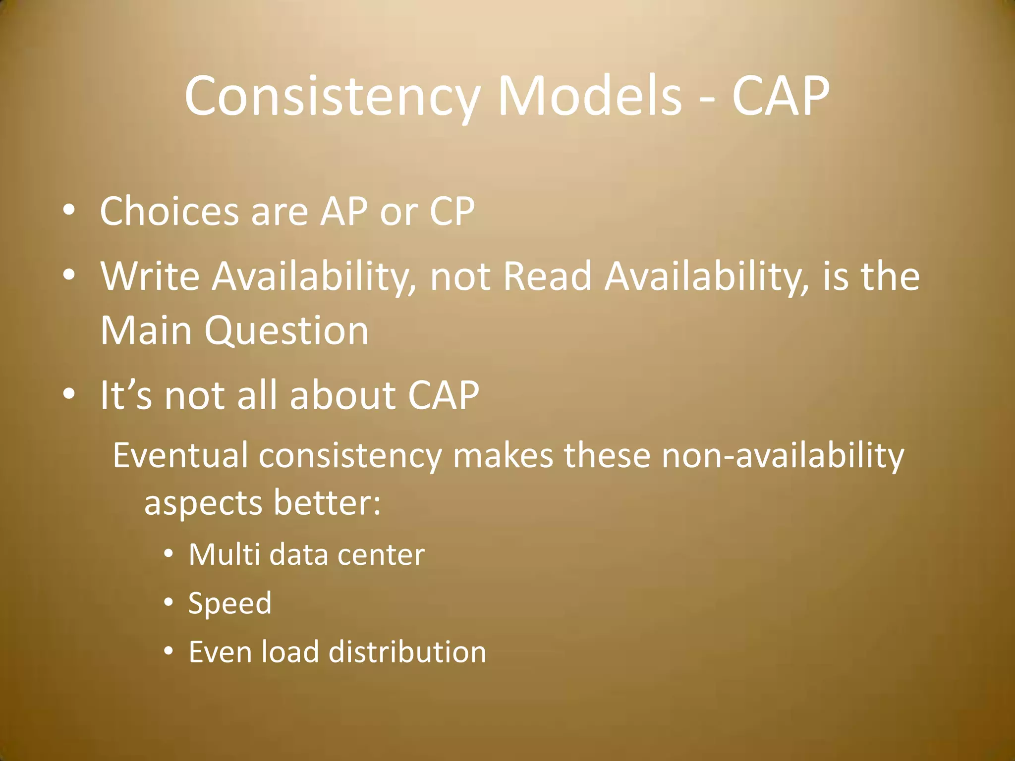Consistency Models - CAPChoices are AP or CPWrite Availability, not Read Availability, is the Main QuestionIt’s not all about CAPEventual consistency makes these non-availability aspects better:Multi data centerSpeedEven load distribution