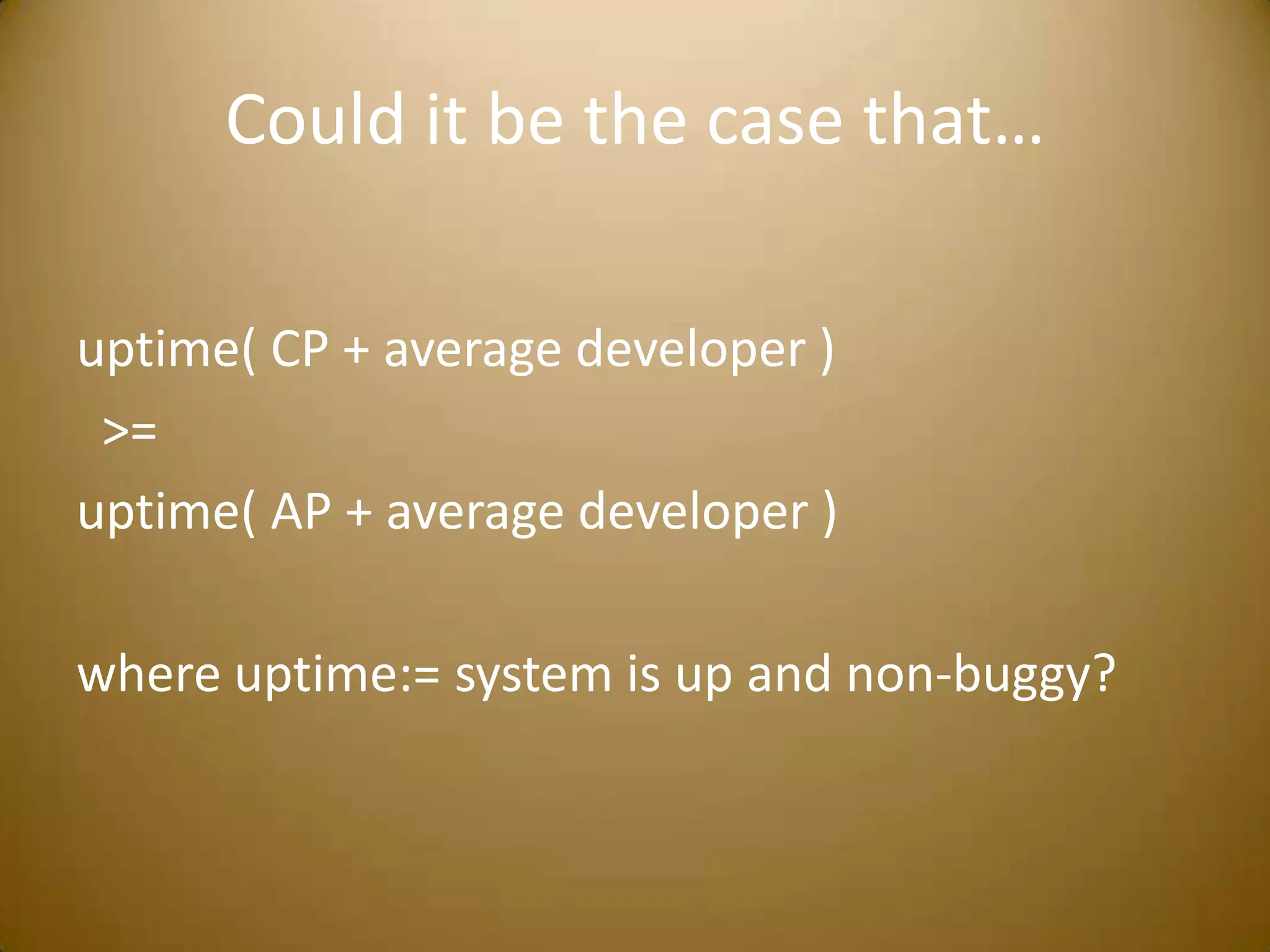 Could it be the case that…uptime( CP + average developer )   >= uptime( AP + average developer )where uptime:= system is up and non-buggy?