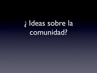 ¿ Ideas sobre la
  comunidad?
 